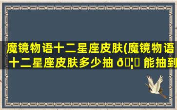魔镜物语十二星座皮肤(魔镜物语十二星座皮肤多少抽 🦊 能抽到)
